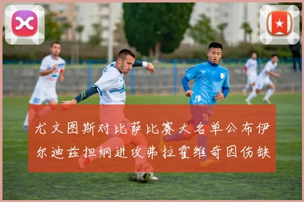 尤文图斯对比萨比赛大名单公布伊尔迪兹担纲进攻弗拉霍维奇因伤缺席
