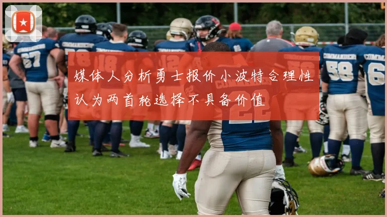 媒体人分析勇士报价小波特合理性认为两首轮选择不具备价值