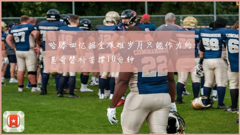 哈滕回忆掘金艰难岁月只能作为约基奇替补苦撑10分钟