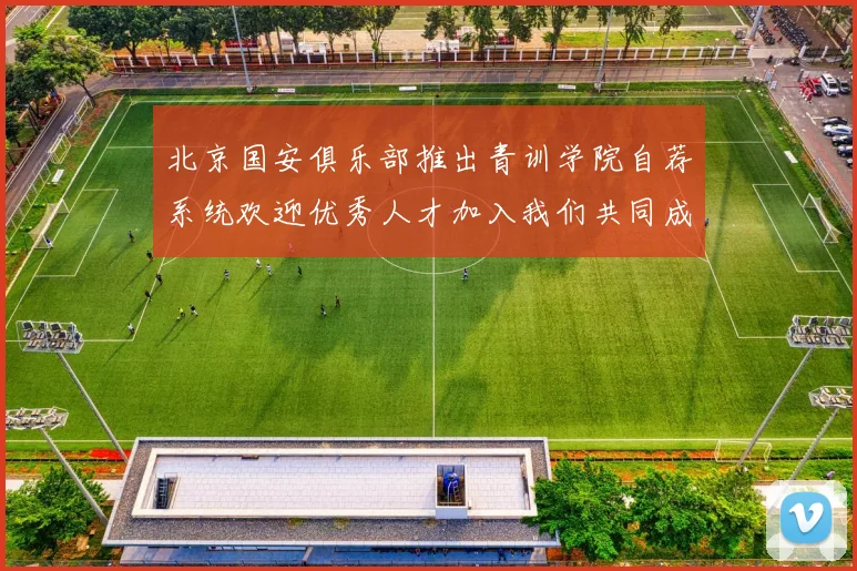 北京国安俱乐部推出青训学院自荐系统欢迎优秀人才加入我们共同成长