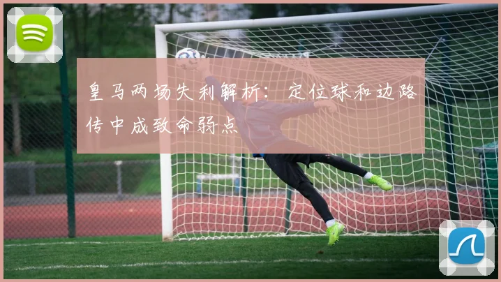 皇马两场失利解析：定位球和边路传中成致命弱点
