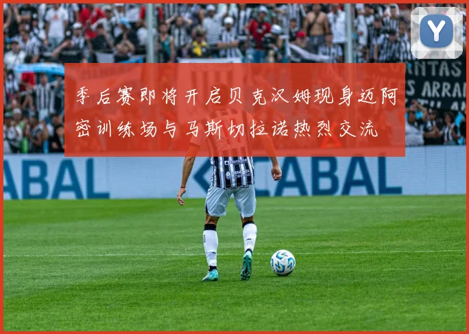 季后赛即将开启贝克汉姆现身迈阿密训练场与马斯切拉诺热烈交流