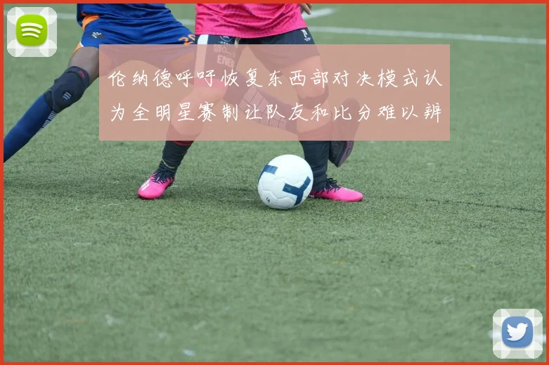 伦纳德呼吁恢复东西部对决模式认为全明星赛制让队友和比分难以辨认
