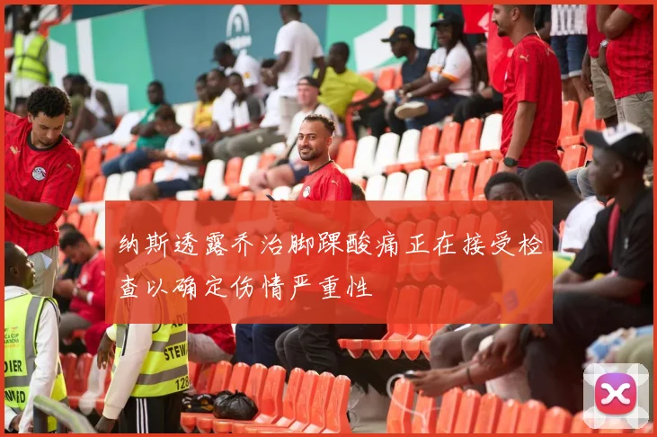 纳斯透露乔治脚踝酸痛正在接受检查以确定伤情严重性