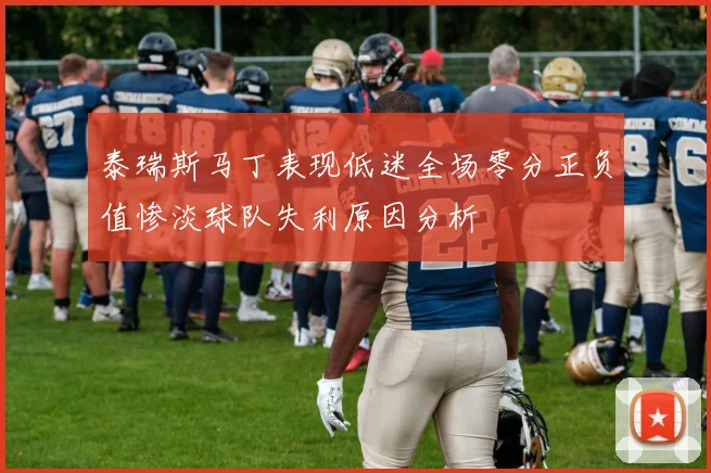 泰瑞斯马丁表现低迷全场零分正负值惨淡球队失利原因分析