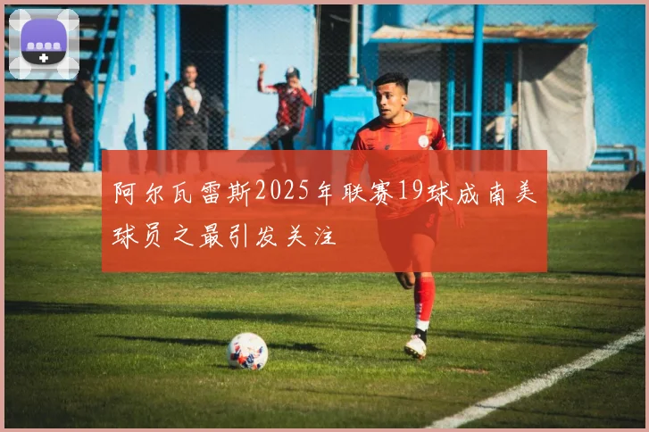 阿尔瓦雷斯2025年联赛19球成南美球员之最引发关注