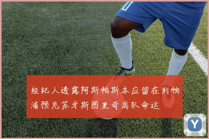 经纪人透露阿斯帕斯本应留在利物浦预见苏牙斯图里奇离队命运