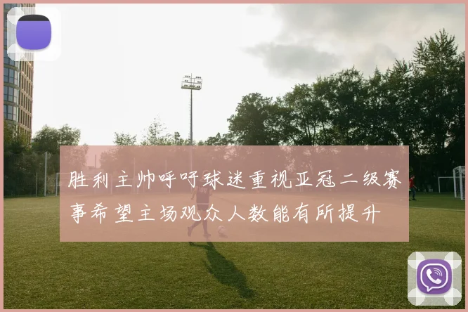 胜利主帅呼吁球迷重视亚冠二级赛事希望主场观众人数能有所提升