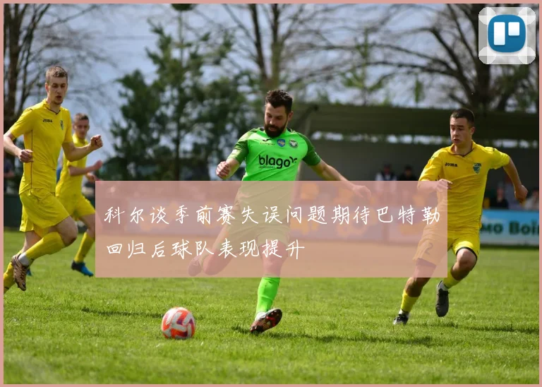 科尔谈季前赛失误问题期待巴特勒回归后球队表现提升