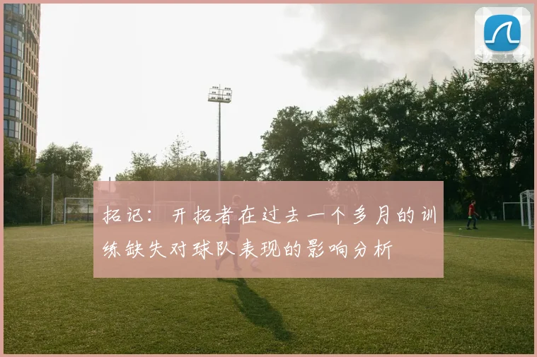 拓记：开拓者在过去一个多月的训练缺失对球队表现的影响分析