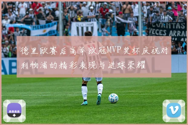 德里欧赛后高举欧冠MVP奖杯庆祝对利物浦的精彩表现与进球荣耀