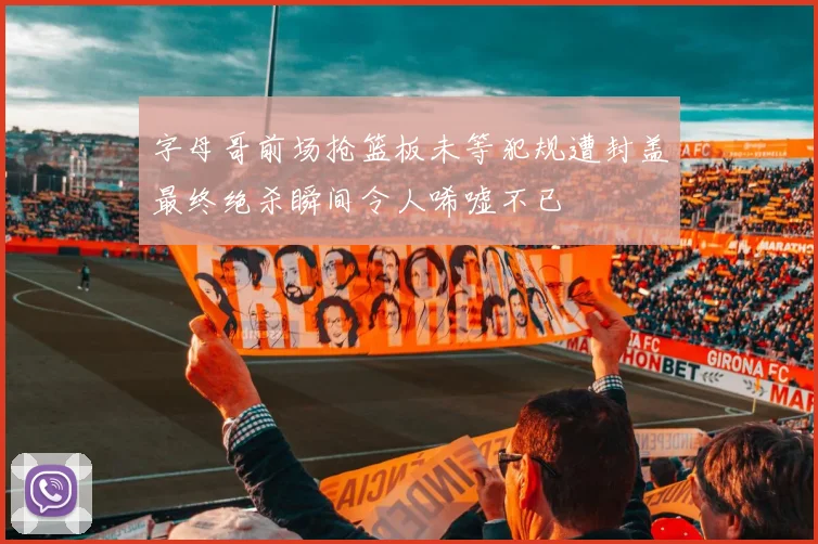字母哥前场抢篮板未等犯规遭封盖最终绝杀瞬间令人唏嘘不已