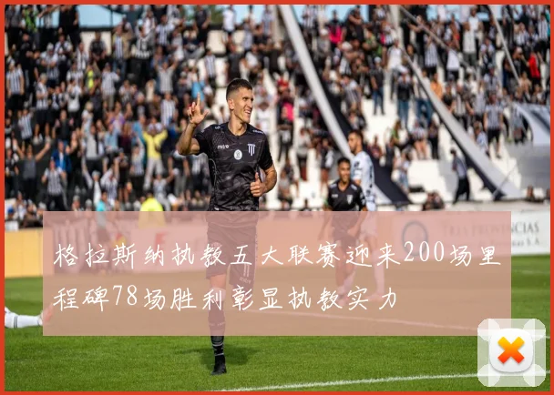 格拉斯纳执教五大联赛迎来200场里程碑78场胜利彰显执教实力