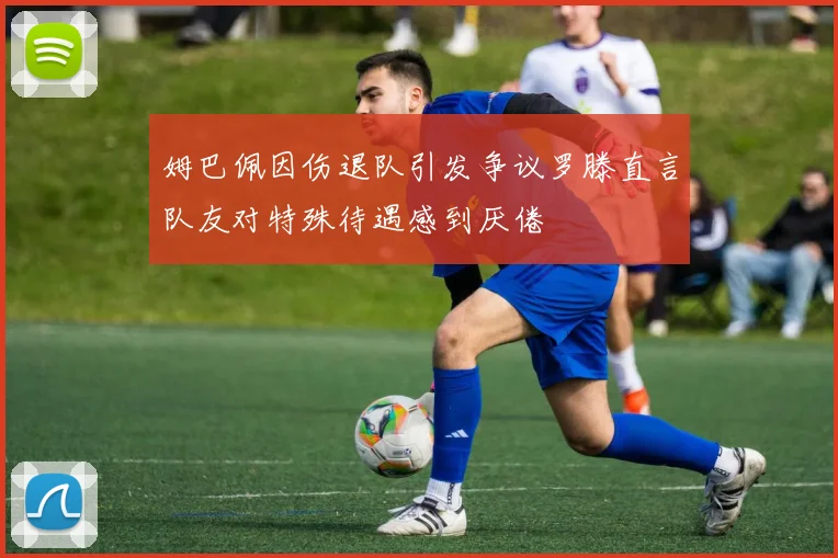 姆巴佩因伤退队引发争议罗滕直言队友对特殊待遇感到厌倦